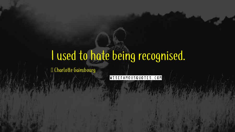 Charlotte Gainsbourg Quotes: I used to hate being recognised.
