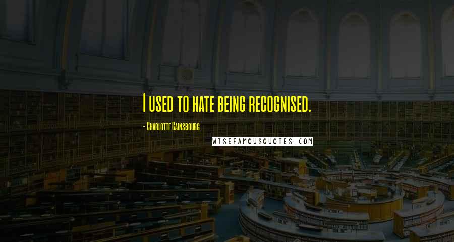 Charlotte Gainsbourg Quotes: I used to hate being recognised.