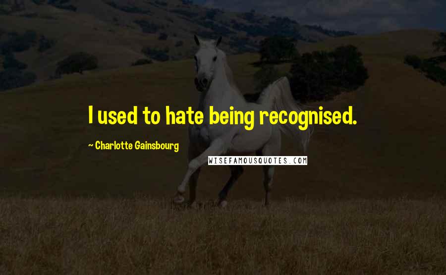 Charlotte Gainsbourg Quotes: I used to hate being recognised.