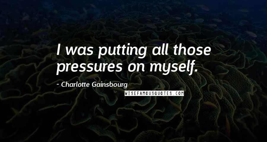 Charlotte Gainsbourg Quotes: I was putting all those pressures on myself.