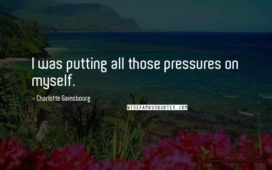 Charlotte Gainsbourg Quotes: I was putting all those pressures on myself.