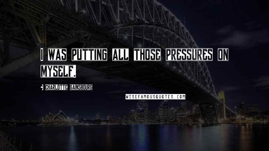 Charlotte Gainsbourg Quotes: I was putting all those pressures on myself.