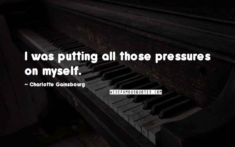 Charlotte Gainsbourg Quotes: I was putting all those pressures on myself.