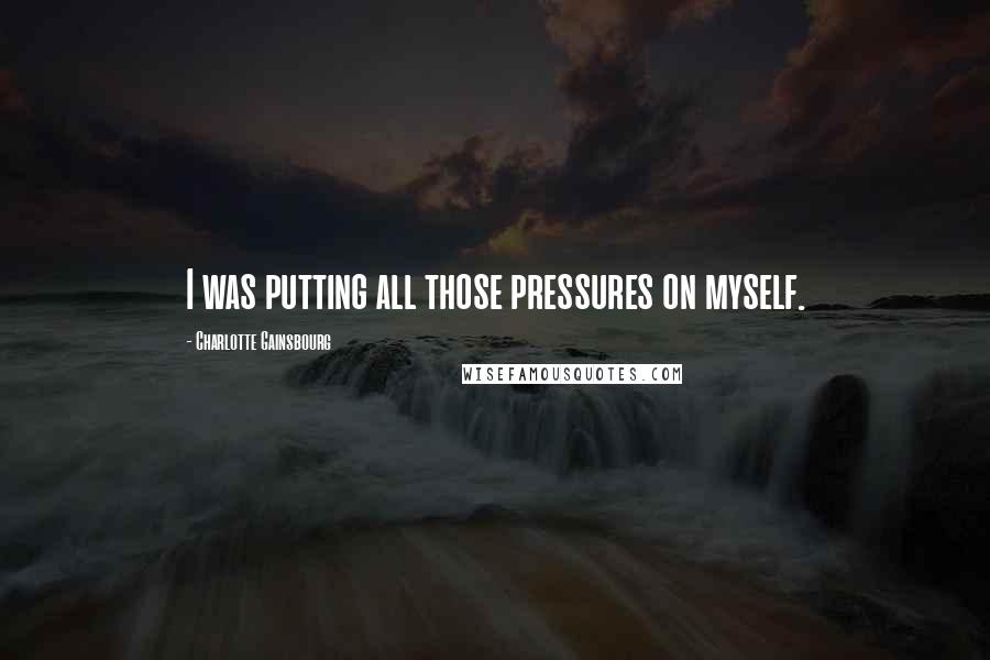 Charlotte Gainsbourg Quotes: I was putting all those pressures on myself.