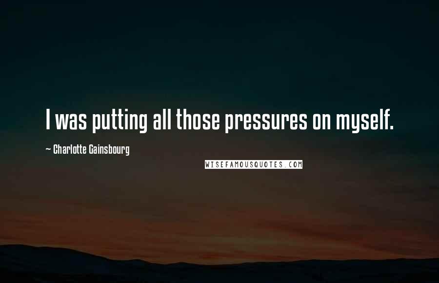 Charlotte Gainsbourg Quotes: I was putting all those pressures on myself.