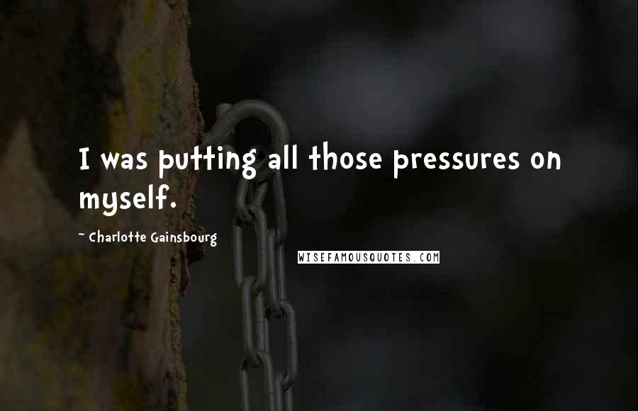 Charlotte Gainsbourg Quotes: I was putting all those pressures on myself.