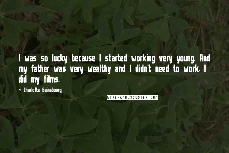 Charlotte Gainsbourg Quotes: I was so lucky because I started working very young. And my father was very wealthy and I didn't need to work. I did my films.