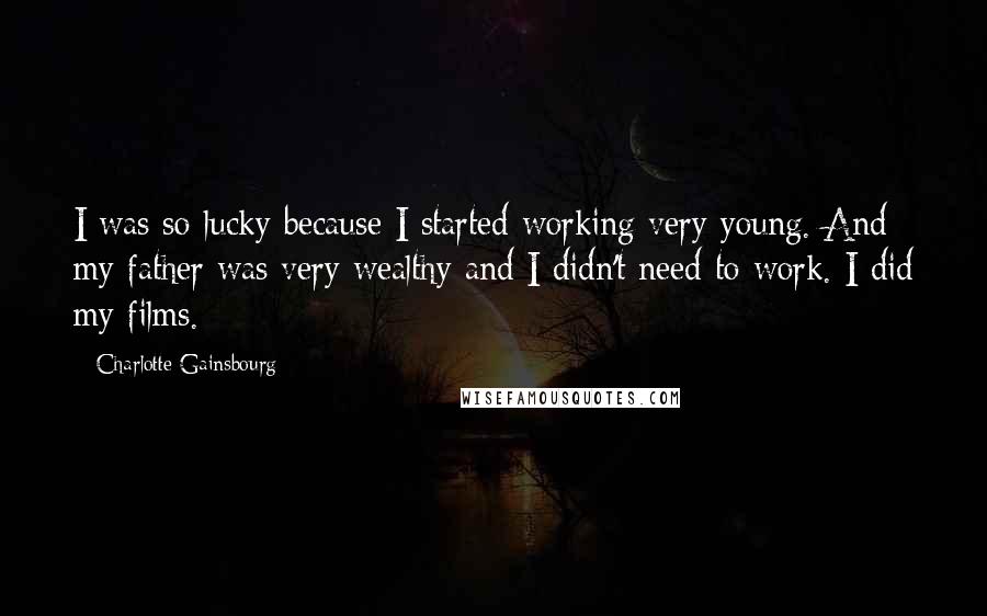 Charlotte Gainsbourg Quotes: I was so lucky because I started working very young. And my father was very wealthy and I didn't need to work. I did my films.