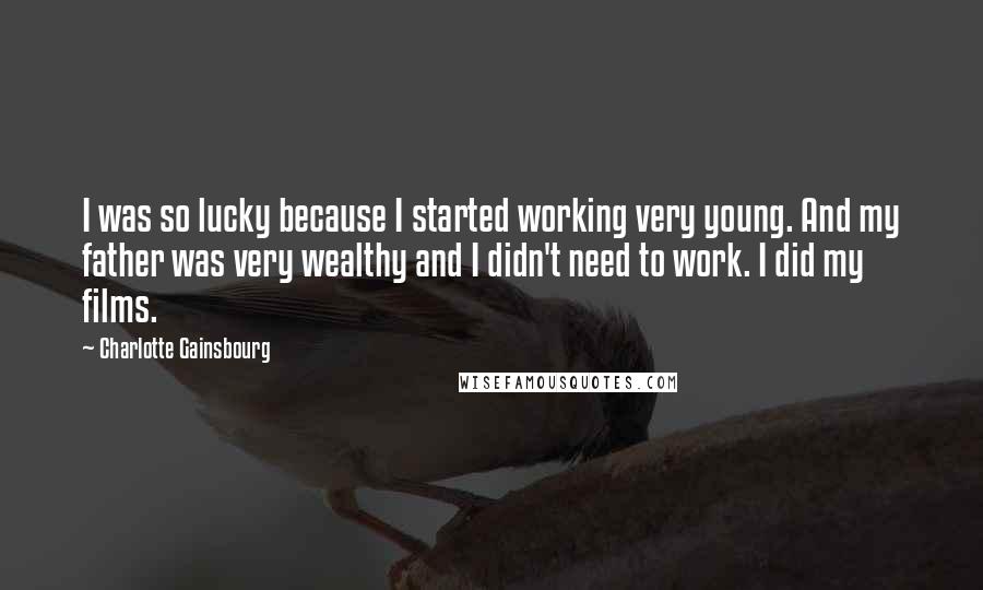 Charlotte Gainsbourg Quotes: I was so lucky because I started working very young. And my father was very wealthy and I didn't need to work. I did my films.