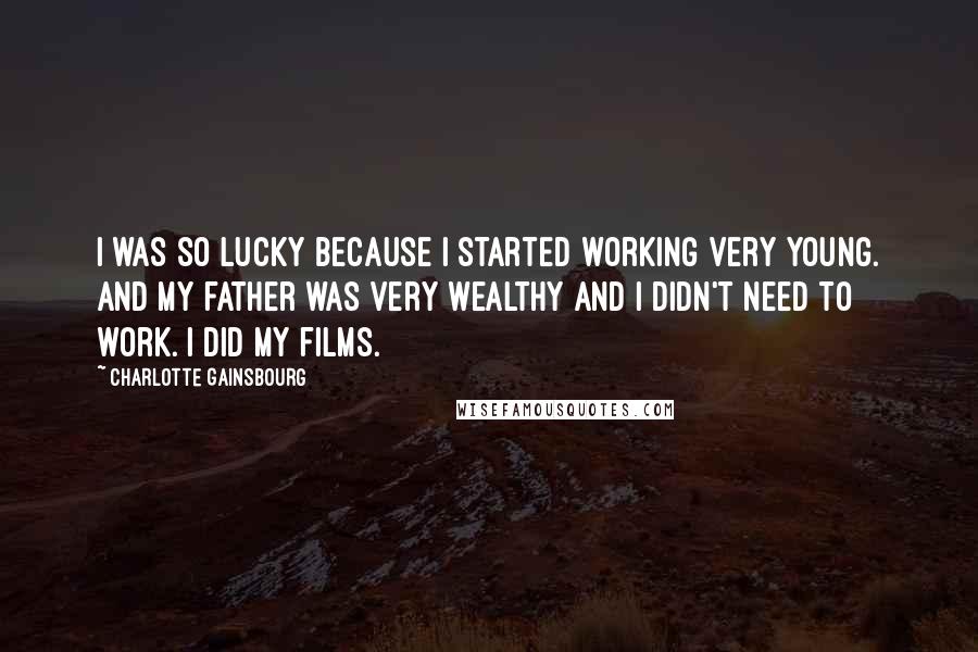 Charlotte Gainsbourg Quotes: I was so lucky because I started working very young. And my father was very wealthy and I didn't need to work. I did my films.