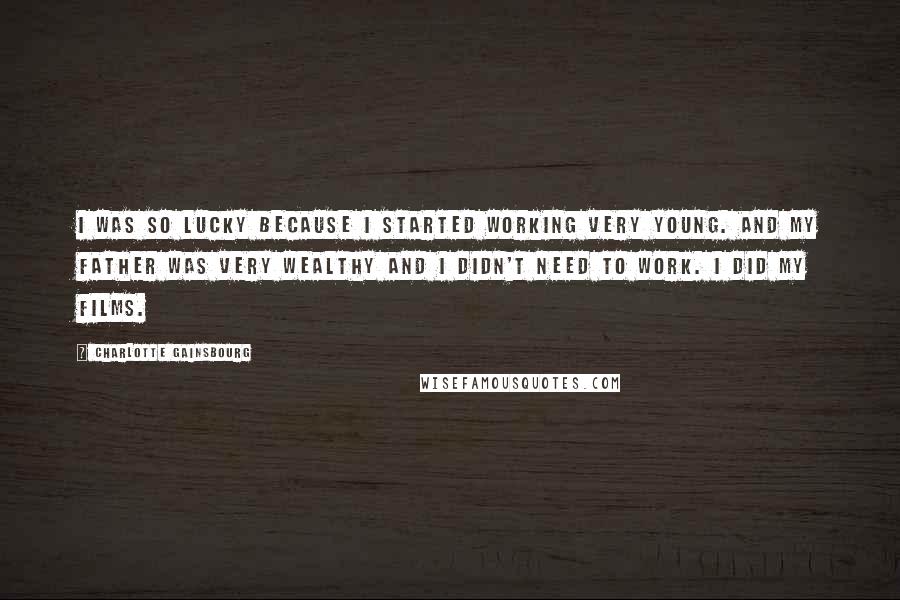 Charlotte Gainsbourg Quotes: I was so lucky because I started working very young. And my father was very wealthy and I didn't need to work. I did my films.