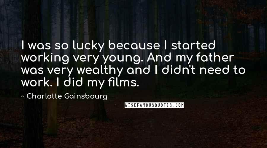 Charlotte Gainsbourg Quotes: I was so lucky because I started working very young. And my father was very wealthy and I didn't need to work. I did my films.