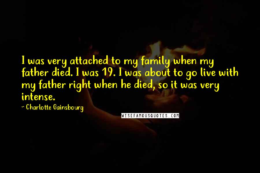 Charlotte Gainsbourg Quotes: I was very attached to my family when my father died. I was 19. I was about to go live with my father right when he died, so it was very intense.