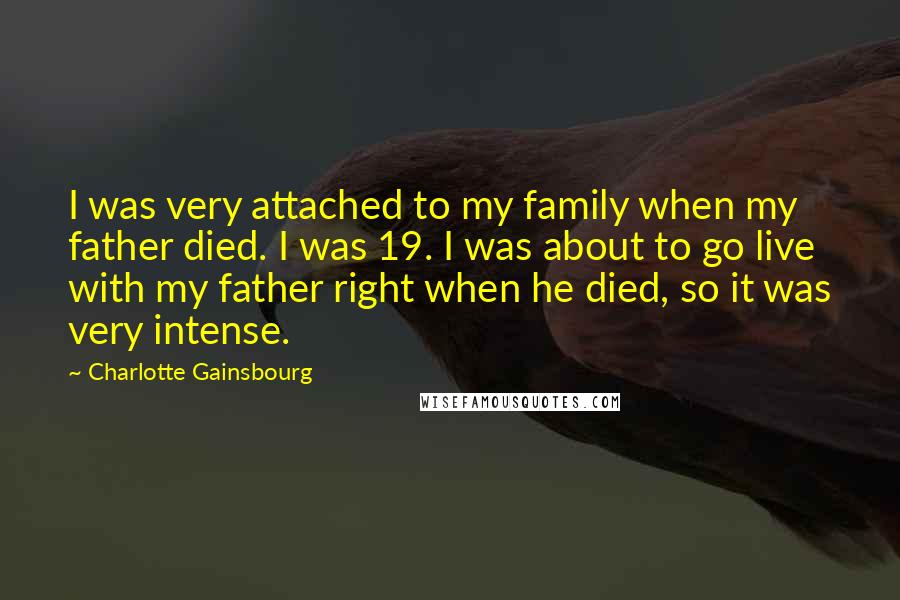 Charlotte Gainsbourg Quotes: I was very attached to my family when my father died. I was 19. I was about to go live with my father right when he died, so it was very intense.