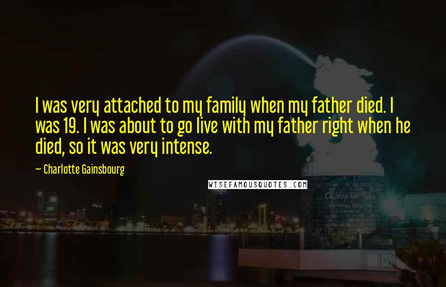 Charlotte Gainsbourg Quotes: I was very attached to my family when my father died. I was 19. I was about to go live with my father right when he died, so it was very intense.