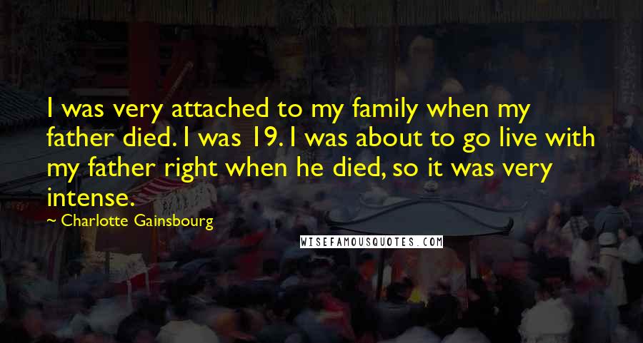Charlotte Gainsbourg Quotes: I was very attached to my family when my father died. I was 19. I was about to go live with my father right when he died, so it was very intense.
