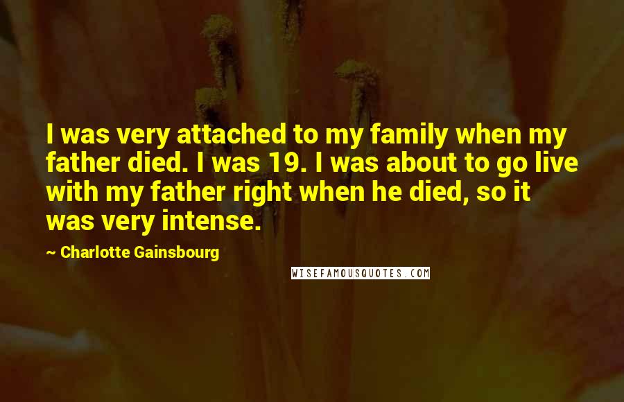 Charlotte Gainsbourg Quotes: I was very attached to my family when my father died. I was 19. I was about to go live with my father right when he died, so it was very intense.
