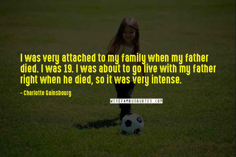 Charlotte Gainsbourg Quotes: I was very attached to my family when my father died. I was 19. I was about to go live with my father right when he died, so it was very intense.