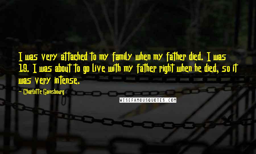 Charlotte Gainsbourg Quotes: I was very attached to my family when my father died. I was 19. I was about to go live with my father right when he died, so it was very intense.