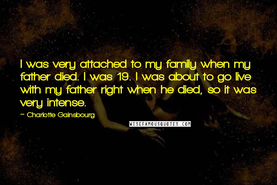 Charlotte Gainsbourg Quotes: I was very attached to my family when my father died. I was 19. I was about to go live with my father right when he died, so it was very intense.