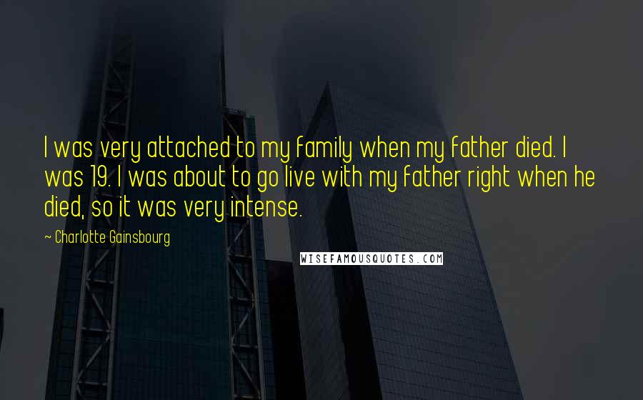 Charlotte Gainsbourg Quotes: I was very attached to my family when my father died. I was 19. I was about to go live with my father right when he died, so it was very intense.