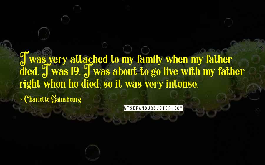 Charlotte Gainsbourg Quotes: I was very attached to my family when my father died. I was 19. I was about to go live with my father right when he died, so it was very intense.