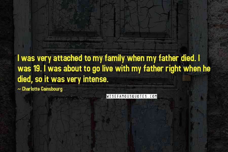 Charlotte Gainsbourg Quotes: I was very attached to my family when my father died. I was 19. I was about to go live with my father right when he died, so it was very intense.