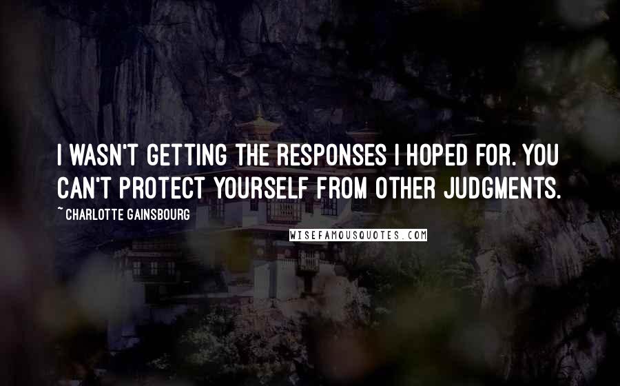 Charlotte Gainsbourg Quotes: I wasn't getting the responses I hoped for. You can't protect yourself from other judgments.