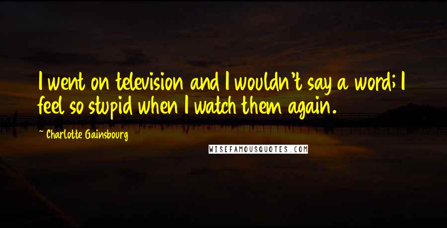 Charlotte Gainsbourg Quotes: I went on television and I wouldn't say a word; I feel so stupid when I watch them again.
