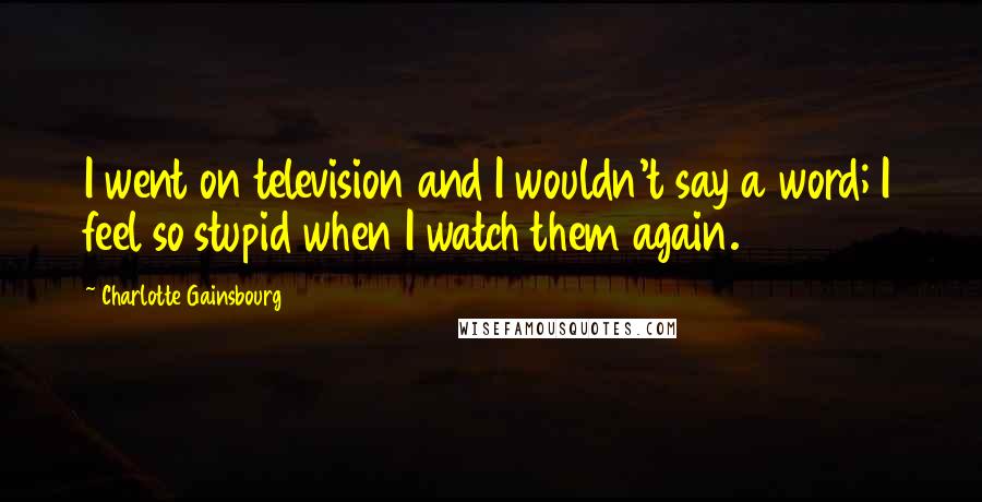 Charlotte Gainsbourg Quotes: I went on television and I wouldn't say a word; I feel so stupid when I watch them again.