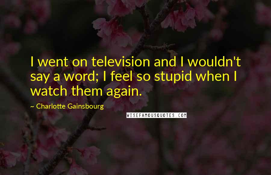 Charlotte Gainsbourg Quotes: I went on television and I wouldn't say a word; I feel so stupid when I watch them again.