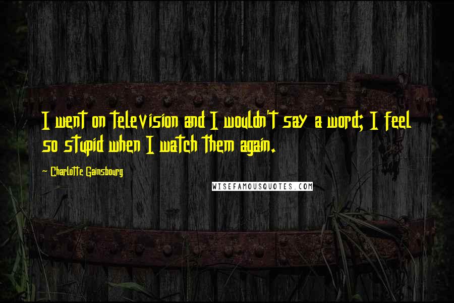 Charlotte Gainsbourg Quotes: I went on television and I wouldn't say a word; I feel so stupid when I watch them again.