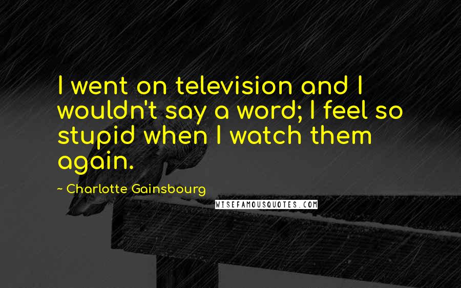 Charlotte Gainsbourg Quotes: I went on television and I wouldn't say a word; I feel so stupid when I watch them again.