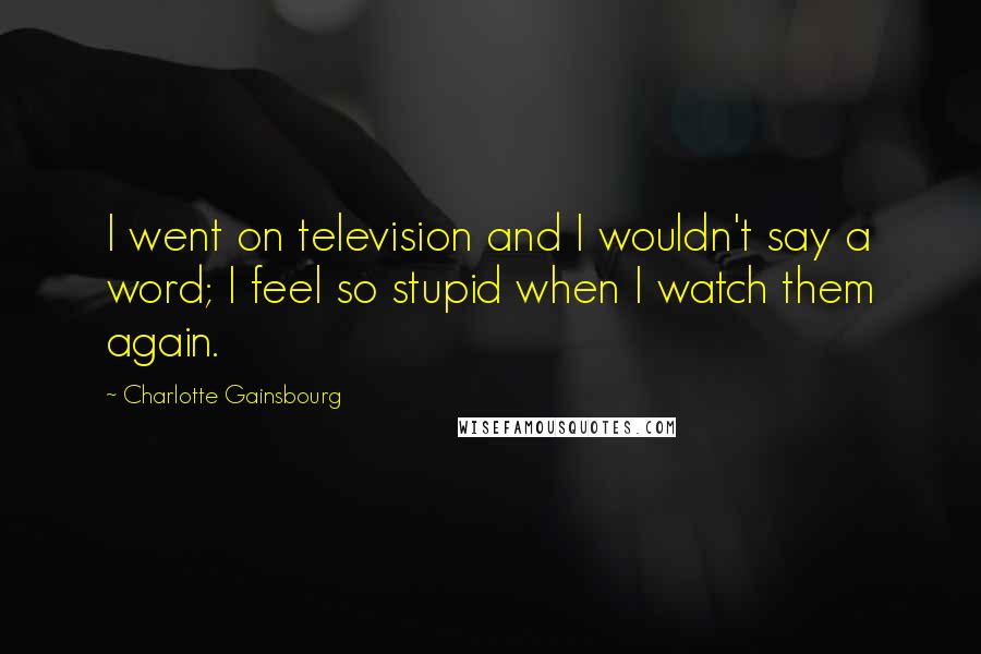 Charlotte Gainsbourg Quotes: I went on television and I wouldn't say a word; I feel so stupid when I watch them again.