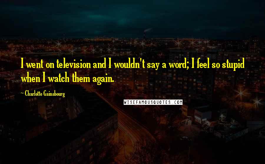 Charlotte Gainsbourg Quotes: I went on television and I wouldn't say a word; I feel so stupid when I watch them again.