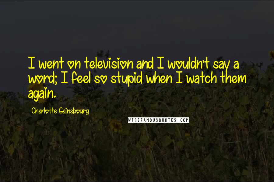 Charlotte Gainsbourg Quotes: I went on television and I wouldn't say a word; I feel so stupid when I watch them again.