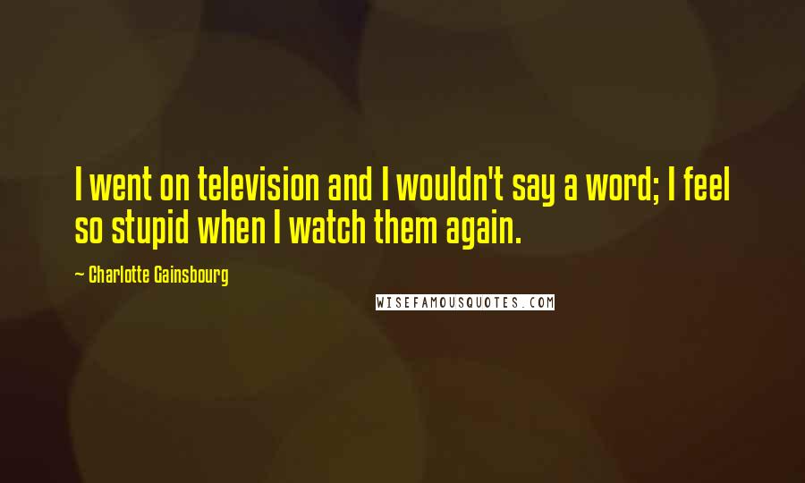 Charlotte Gainsbourg Quotes: I went on television and I wouldn't say a word; I feel so stupid when I watch them again.