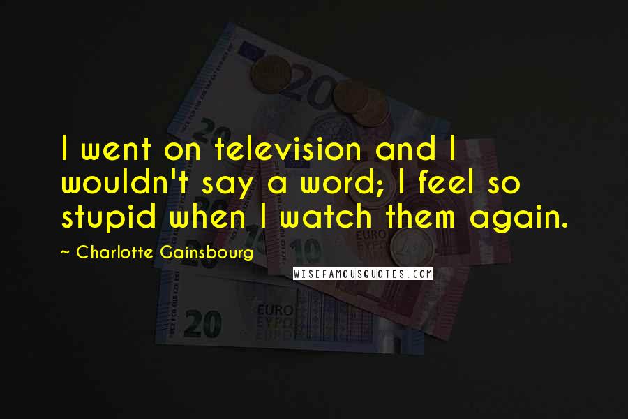 Charlotte Gainsbourg Quotes: I went on television and I wouldn't say a word; I feel so stupid when I watch them again.