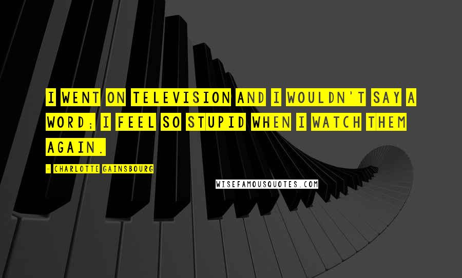 Charlotte Gainsbourg Quotes: I went on television and I wouldn't say a word; I feel so stupid when I watch them again.