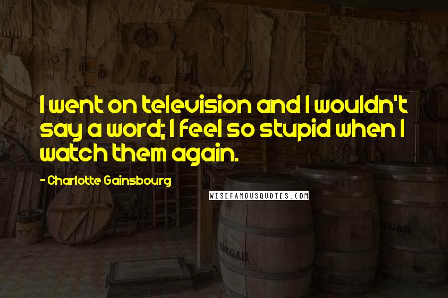 Charlotte Gainsbourg Quotes: I went on television and I wouldn't say a word; I feel so stupid when I watch them again.