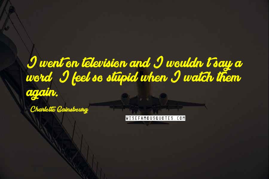 Charlotte Gainsbourg Quotes: I went on television and I wouldn't say a word; I feel so stupid when I watch them again.