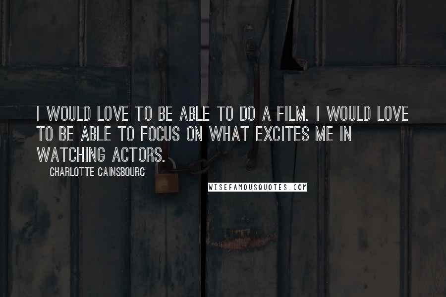 Charlotte Gainsbourg Quotes: I would love to be able to do a film. I would love to be able to focus on what excites me in watching actors.