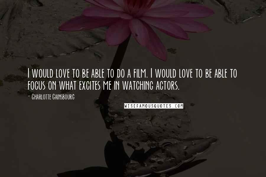 Charlotte Gainsbourg Quotes: I would love to be able to do a film. I would love to be able to focus on what excites me in watching actors.