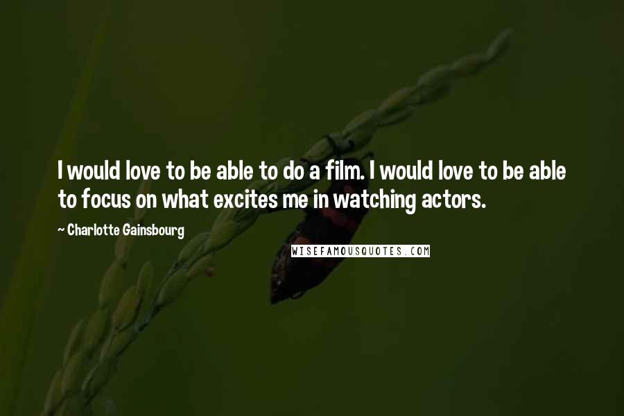 Charlotte Gainsbourg Quotes: I would love to be able to do a film. I would love to be able to focus on what excites me in watching actors.