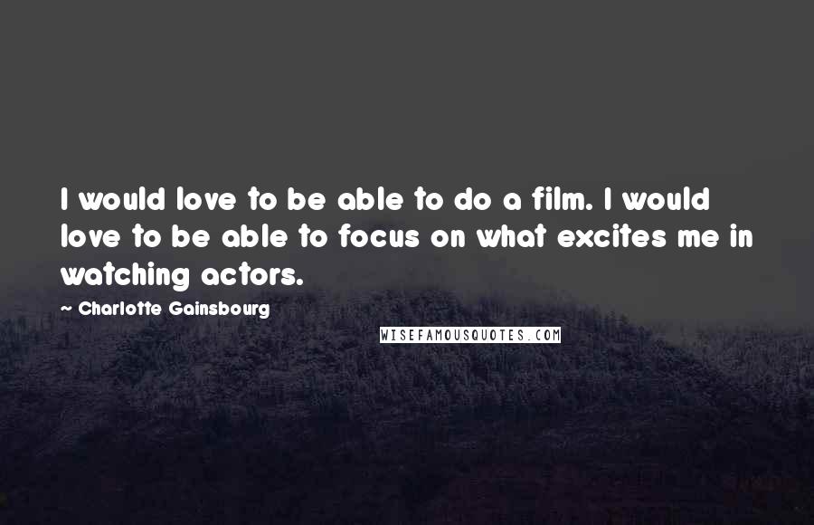 Charlotte Gainsbourg Quotes: I would love to be able to do a film. I would love to be able to focus on what excites me in watching actors.