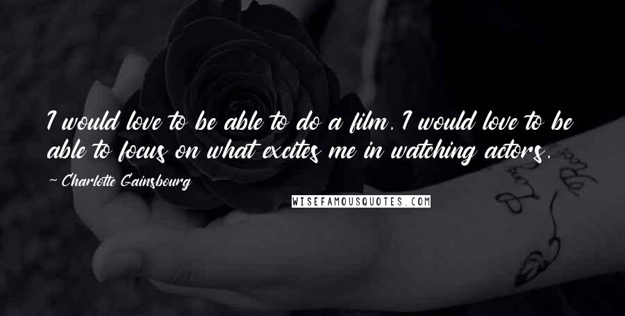 Charlotte Gainsbourg Quotes: I would love to be able to do a film. I would love to be able to focus on what excites me in watching actors.