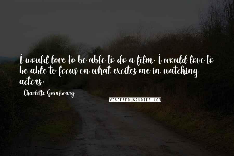 Charlotte Gainsbourg Quotes: I would love to be able to do a film. I would love to be able to focus on what excites me in watching actors.