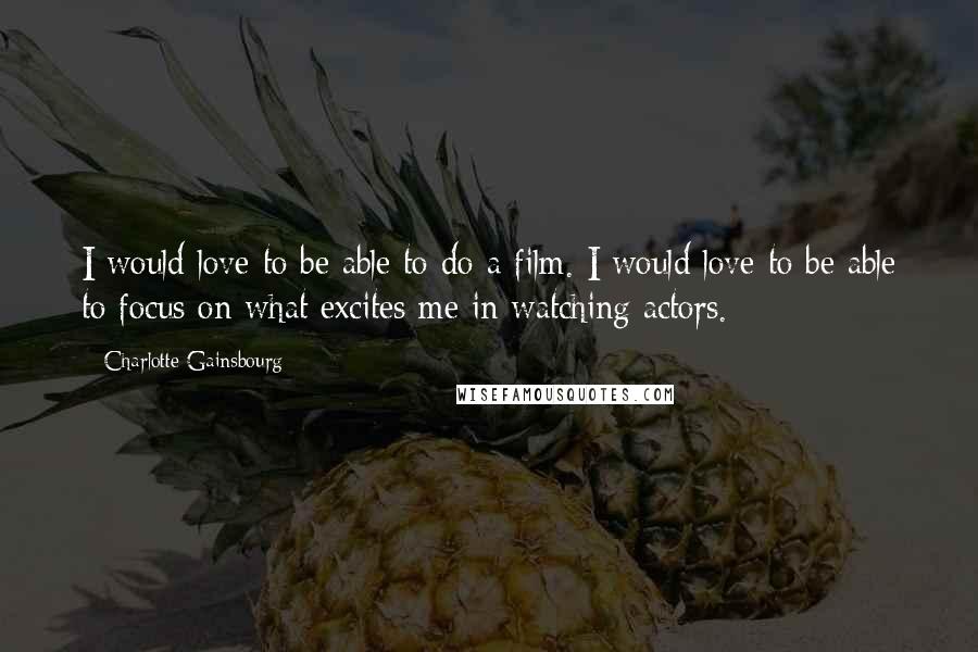 Charlotte Gainsbourg Quotes: I would love to be able to do a film. I would love to be able to focus on what excites me in watching actors.