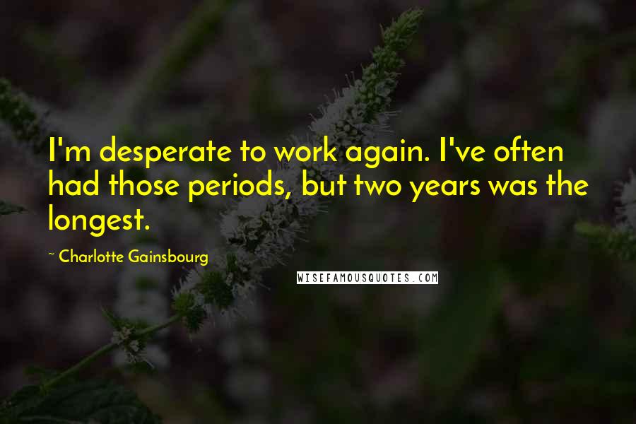 Charlotte Gainsbourg Quotes: I'm desperate to work again. I've often had those periods, but two years was the longest.