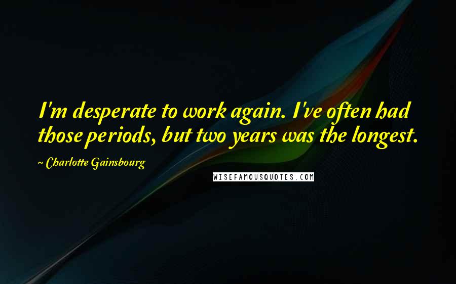 Charlotte Gainsbourg Quotes: I'm desperate to work again. I've often had those periods, but two years was the longest.